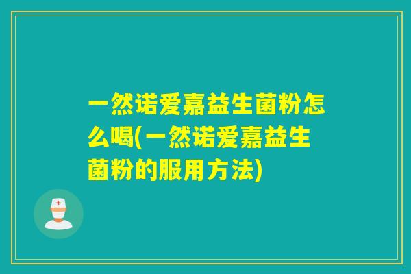 一然诺爱嘉益生菌粉怎么喝(一然诺爱嘉益生菌粉的服用方法)