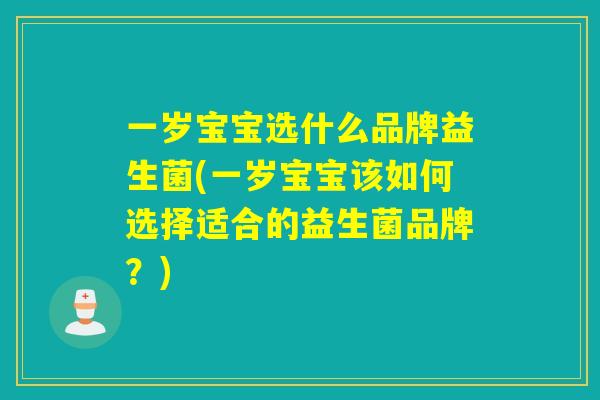 一岁宝宝选什么品牌益生菌(一岁宝宝该如何选择适合的益生菌品牌？)