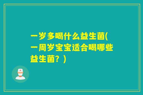 一岁多喝什么益生菌(一周岁宝宝适合喝哪些益生菌?) 一岁多喝什么益生菌(一周岁宝宝适合喝哪些益生菌?)
