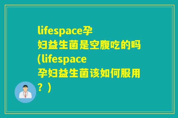 lifespace孕妇益生菌是空腹吃的吗(lifespace孕妇益生菌该如何服用？)