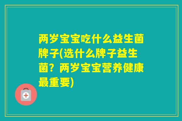两岁宝宝吃什么益生菌牌子(选什么牌子益生菌?两岁宝宝营养健康重要) 两岁宝宝吃什么益生菌牌子(选什么牌子益生菌?两岁宝宝营养健康重要)