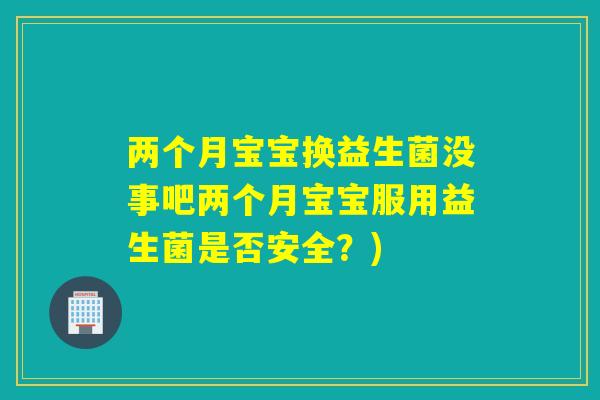 两个月宝宝换益生菌没事吧两个月宝宝服用益生菌是否安全？)