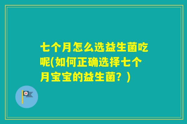 七个月怎么选益生菌吃呢(如何正确选择七个月宝宝的益生菌？)