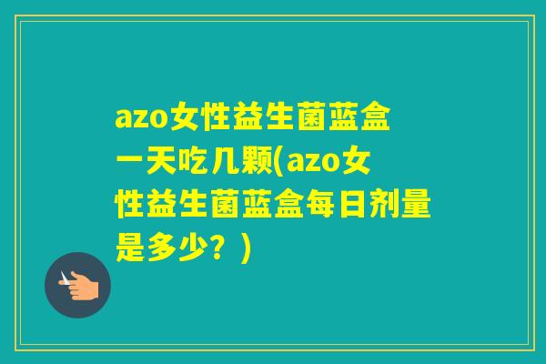 azo女性益生菌蓝盒一天吃几颗(azo女性益生菌蓝盒每日剂量是多少?) azo女性益生菌蓝盒一天吃几颗(azo女性益生菌蓝盒每日剂量是多少?)