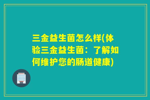 三金益生菌怎么样(体验三金益生菌：了解如何维护您的肠道健康)