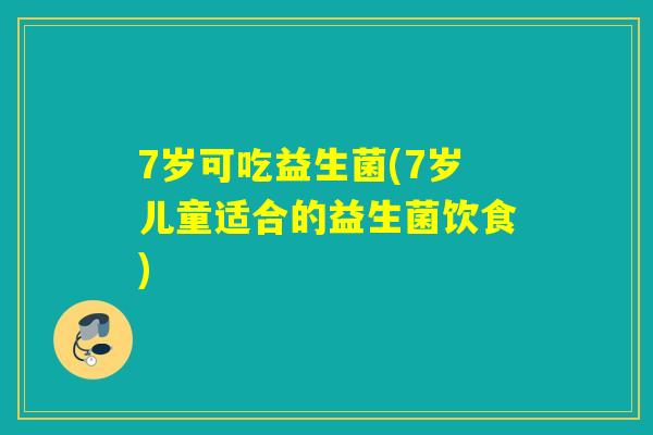7岁可吃益生菌(7岁儿童适合的益生菌饮食) 7岁可吃益生菌(7岁儿童适合的益生菌饮食)