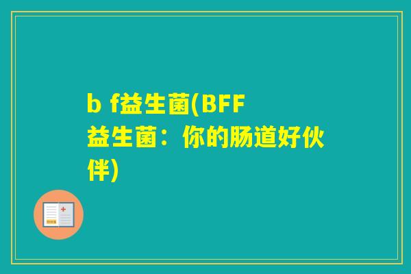 b f益生菌(BFF益生菌：你的肠道好伙伴)