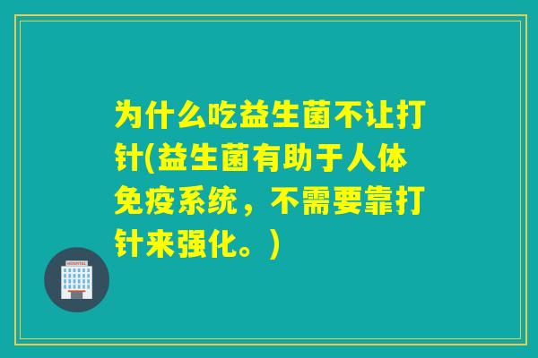 为什么吃益生菌不让打针(益生菌有助于人体系统，不需要靠打针来强化。)
