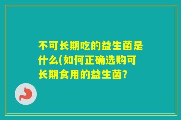 不可长期吃的益生菌是什么(如何正确选购可长期食用的益生菌? 不可长期吃的益生菌是什么(如何正确选购可长期食用的益生菌?