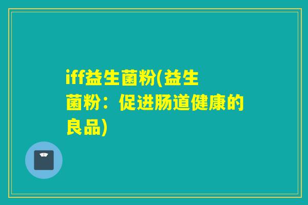 iff益生菌粉(益生菌粉:促进肠道健康的良品) iff益生菌粉(益生菌粉:促进肠道健康的良品)