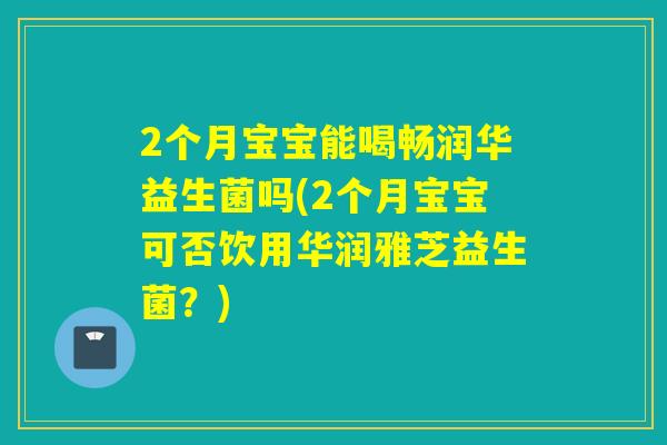 2个月宝宝能喝畅润华益生菌吗(2个月宝宝可否饮用华润雅芝益生菌？)