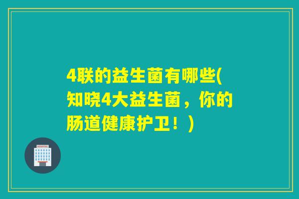 4联的益生菌有哪些(知晓4大益生菌，你的肠道健康护卫！)