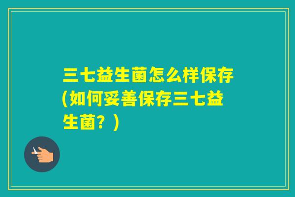 三七益生菌怎么样保存(如何妥善保存三七益生菌？)