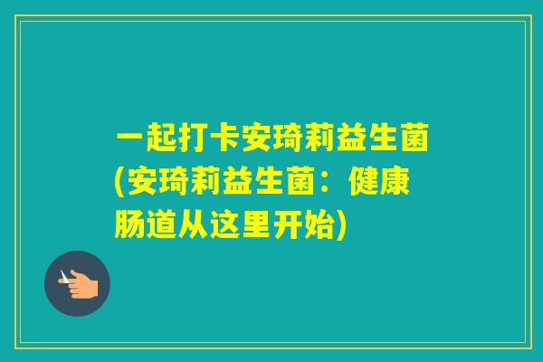 一起打卡安琦莉益生菌(安琦莉益生菌：健康肠道从这里开始)