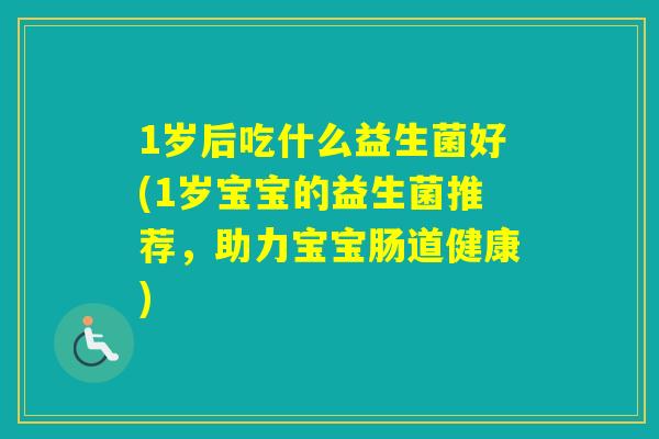 1岁后吃什么益生菌好(1岁宝宝的益生菌推荐，助力宝宝肠道健康)