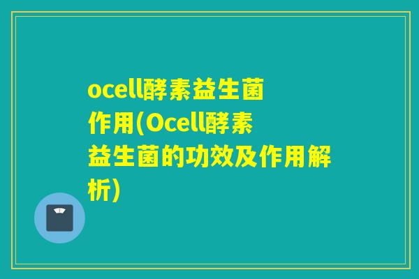 ocell酵素益生菌作用(Ocell酵素益生菌的功效及作用解析) ocell酵素益生菌作用(Ocell酵素益生菌的功效及作用解析)