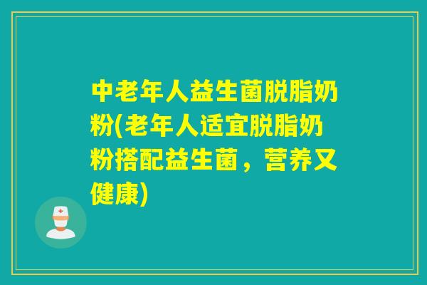 中老年人益生菌脱脂奶粉(老年人适宜脱脂奶粉搭配益生菌，营养又健康)