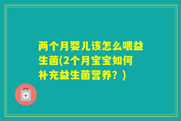 两个月婴儿该怎么喂益生菌(2个月宝宝如何补充益生菌营养?) 两个月婴儿该怎么喂益生菌(2个月宝宝如何补充益生菌营养?)