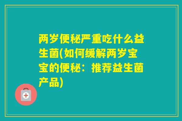 两岁严重吃什么益生菌(如何缓解两岁宝宝的：推荐益生菌产品)