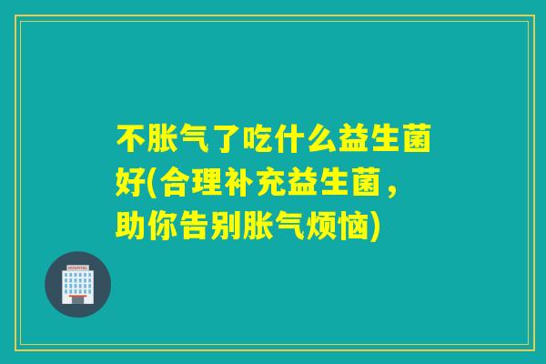 不了吃什么益生菌好(合理补充益生菌,助你告别烦恼) 不了吃什么益生菌好(合理补充益生菌,助你告别烦恼)