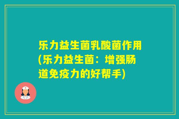 乐力益生菌乳酸菌作用(乐力益生菌：增强肠道力的好帮手)