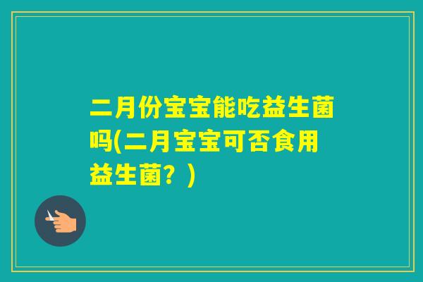 二月份宝宝能吃益生菌吗(二月宝宝可否食用益生菌？)