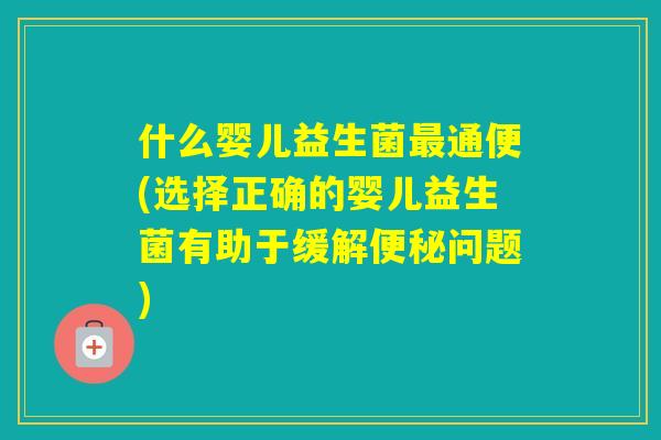 什么婴儿益生菌通便(选择正确的婴儿益生菌有助于缓解问题) 什么婴儿益生菌通便(选择正确的婴儿益生菌有助于缓解问题)