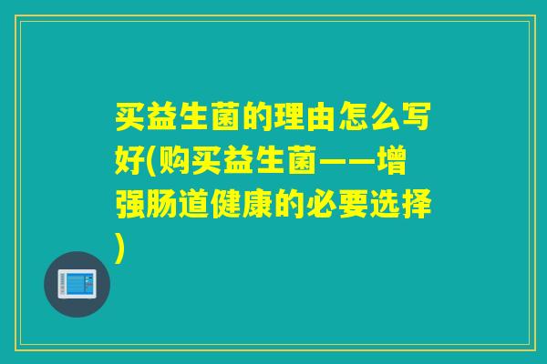 买益生菌的理由怎么写好(购买益生菌——增强肠道健康的必要选择)