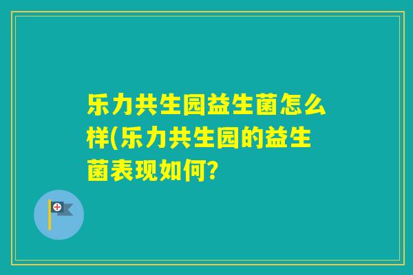 乐力共生园益生菌怎么样(乐力共生园的益生菌表现如何？