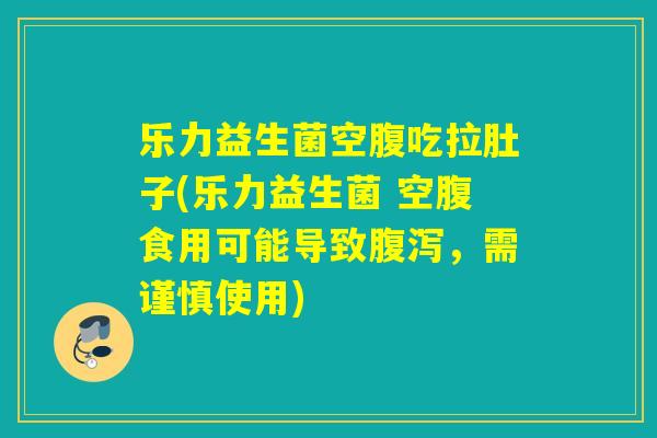 乐力益生菌空腹吃拉肚子(乐力益生菌 空腹食用可能导致，需谨慎使用)
