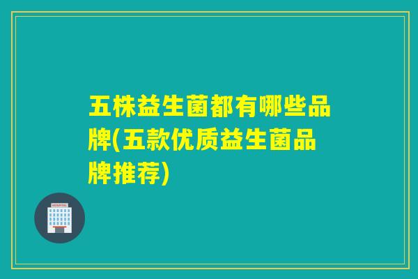五株益生菌都有哪些品牌(五款优质益生菌品牌推荐)