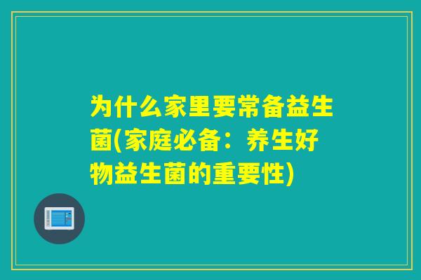 为什么家里要常备益生菌(家庭必备：养生好物益生菌的重要性)