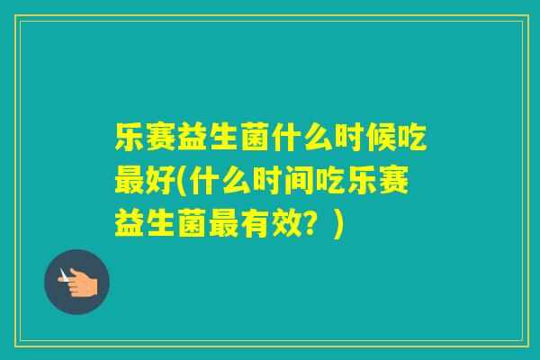 乐赛益生菌什么时候吃好(什么时间吃乐赛益生菌有效？)