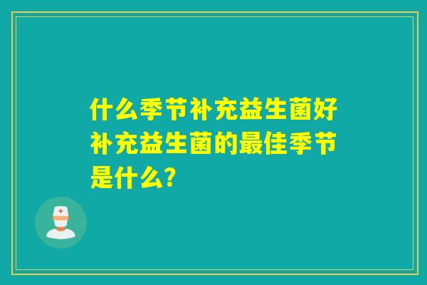 什么季节补充益生菌好补充益生菌的佳季节是什么？