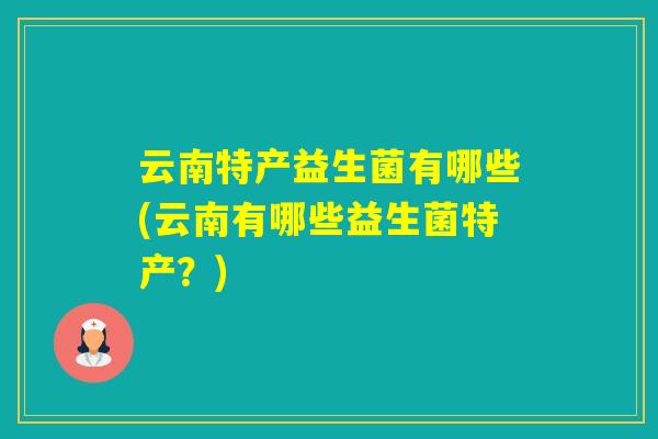 云南特产益生菌有哪些(云南有哪些益生菌特产？)