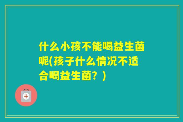 什么小孩不能喝益生菌呢(孩子什么情况不适合喝益生菌？)