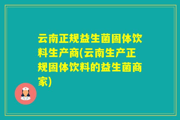 云南正规益生菌固体饮料生产商(云南生产正规固体饮料的益生菌商家)