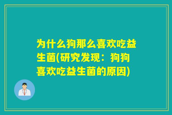 为什么狗那么喜欢吃益生菌(研究发现：狗狗喜欢吃益生菌的原因)