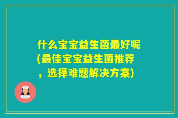 什么宝宝益生菌好呢(佳宝宝益生菌推荐，选择难题解决方案)