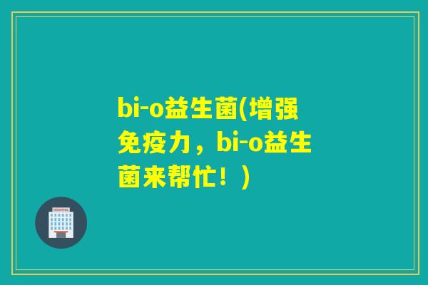 bi-o益生菌(增强力，bi-o益生菌来帮忙！)