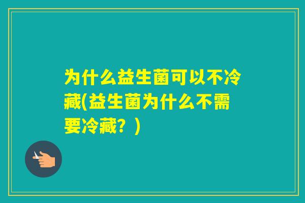 为什么益生菌可以不冷藏(益生菌为什么不需要冷藏？)