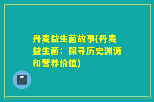 丹麦益生菌故事(丹麦益生菌：探寻历史渊源和营养价值)