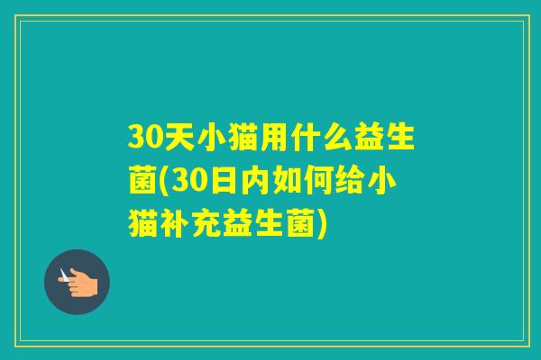 30天小猫用什么益生菌(30日内如何给小猫补充益生菌) 30天小猫用什么益生菌(30日内如何给小猫补充益生菌)