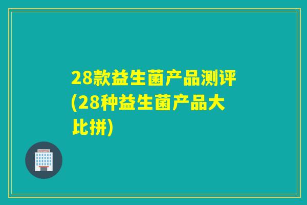 28款益生菌产品测评(28种益生菌产品大比拼)