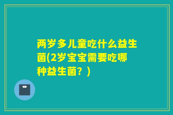 两岁多儿童吃什么益生菌(2岁宝宝需要吃哪种益生菌？)