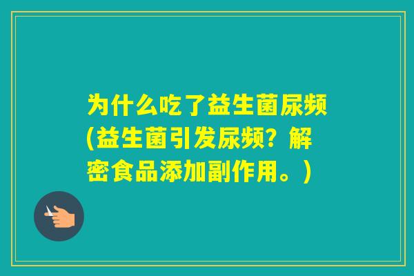 为什么吃了益生菌尿频(益生菌引发尿频?解密食品添加副作用。) 为什么吃了益生菌尿频(益生菌引发尿频?解密食品添加副作用。)