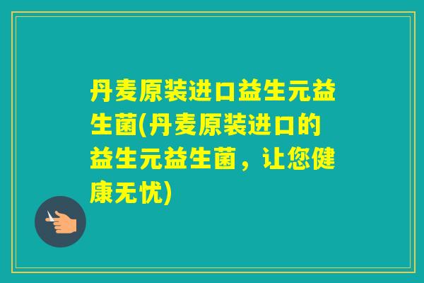 丹麦原装进口益生元益生菌(丹麦原装进口的益生元益生菌,让您健康无忧) 丹麦原装进口益生元益生菌(丹麦原装进口的益生元益生菌,让您健康无忧)