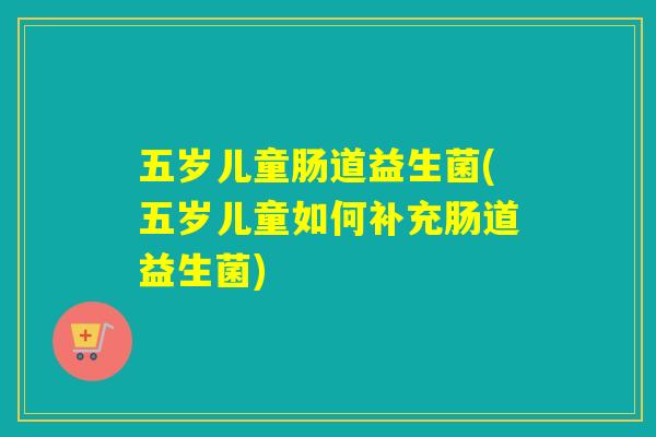 五岁儿童肠道益生菌(五岁儿童如何补充肠道益生菌) 五岁儿童肠道益生菌(五岁儿童如何补充肠道益生菌)
