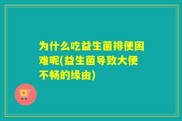 为什么吃益生菌排便困难呢(益生菌导致大便不畅的缘由)