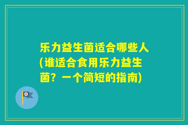乐力益生菌适合哪些人(谁适合食用乐力益生菌?一个简短的指南) 乐力益生菌适合哪些人(谁适合食用乐力益生菌?一个简短的指南)